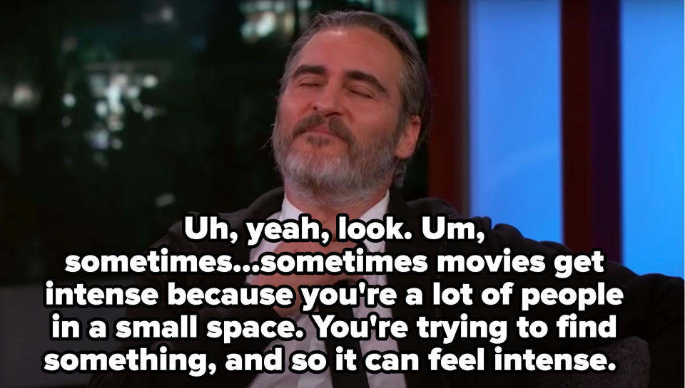 Joaquin saying that sometimes movies get intense because it's a lot of people in a small space