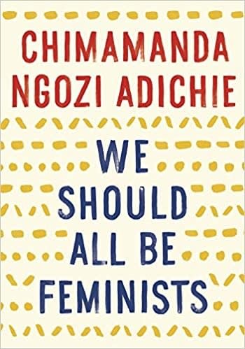We Should All Be Feminists , adapted from a Ted Talk by the same name, is about Adichie's personal journey to understanding and embracing feminism. Filled with touching personal stories and stunning statistics, We Should All Be Feminists builds an incredibly convincing argument about why feminism should be promoted by all, regardless of gender.