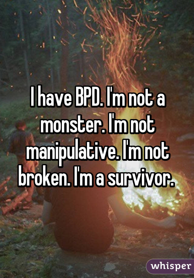 I have BPD. I'm not a monster. I'm not manipulative. I'm not broken. I'm a survivor.
