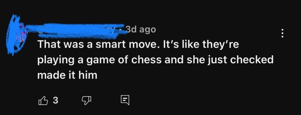 "That was a smart move; it's like they're playing a game of chess and she just checked made it him"