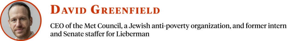 DAVID GREENFIELD
CEO of the Met Council, a Jewish anti-poverty organization, and former intern and Senate staffer for Lieberman 