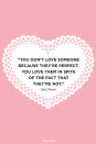 <p>"You don't love someone because they're perfect, you love them in spite of the fact that they're not."</p>