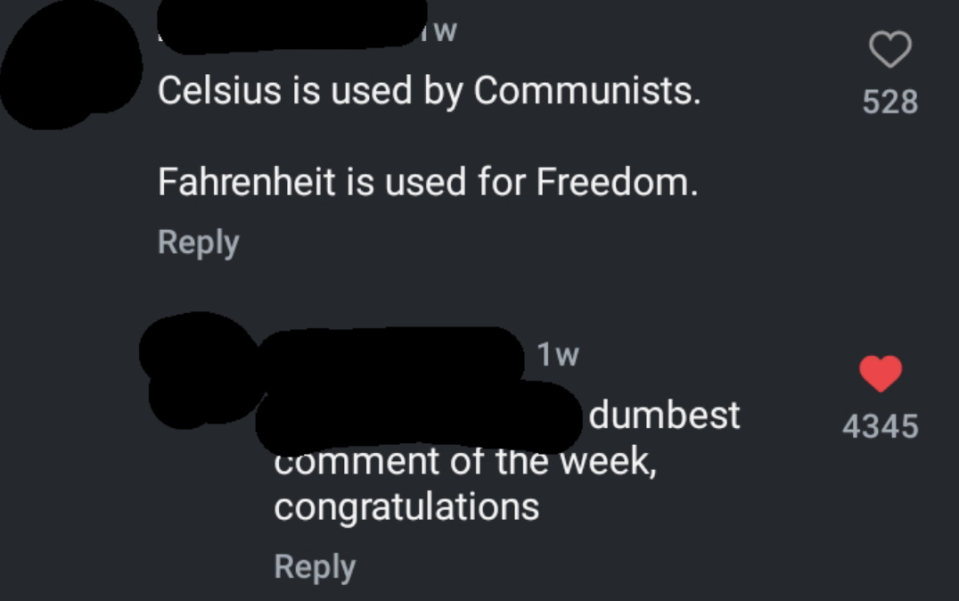 "celsius is used by communists. fahrenheit is used for freedom" reply: "dumbest comment of the week, congratulations"