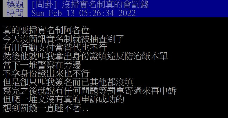 此外，原PO也在發文下方補充，事發當天警方進入場所後隨機抽查，沒有進行勸導就直接開罰，「他說填完交由衛生局裁罰的，他只是執法，若要申訴找衛生局，他只負責把單子拿去」，一想到要罰錢就煩惱到睡不著覺，由於申訴過程複雜，讓他直呼「只能乖乖吞了」，也勸其他網友「真的要掃實名制啊各位！」網友沒掃實聯制被警方查到。（圖／翻攝自PTT）