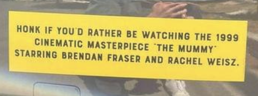 "Honk if you'd rather be watching the 1999 cinematic masterpiece 'The Mummy' starring Brendan Fraser and Rachel Weisz."