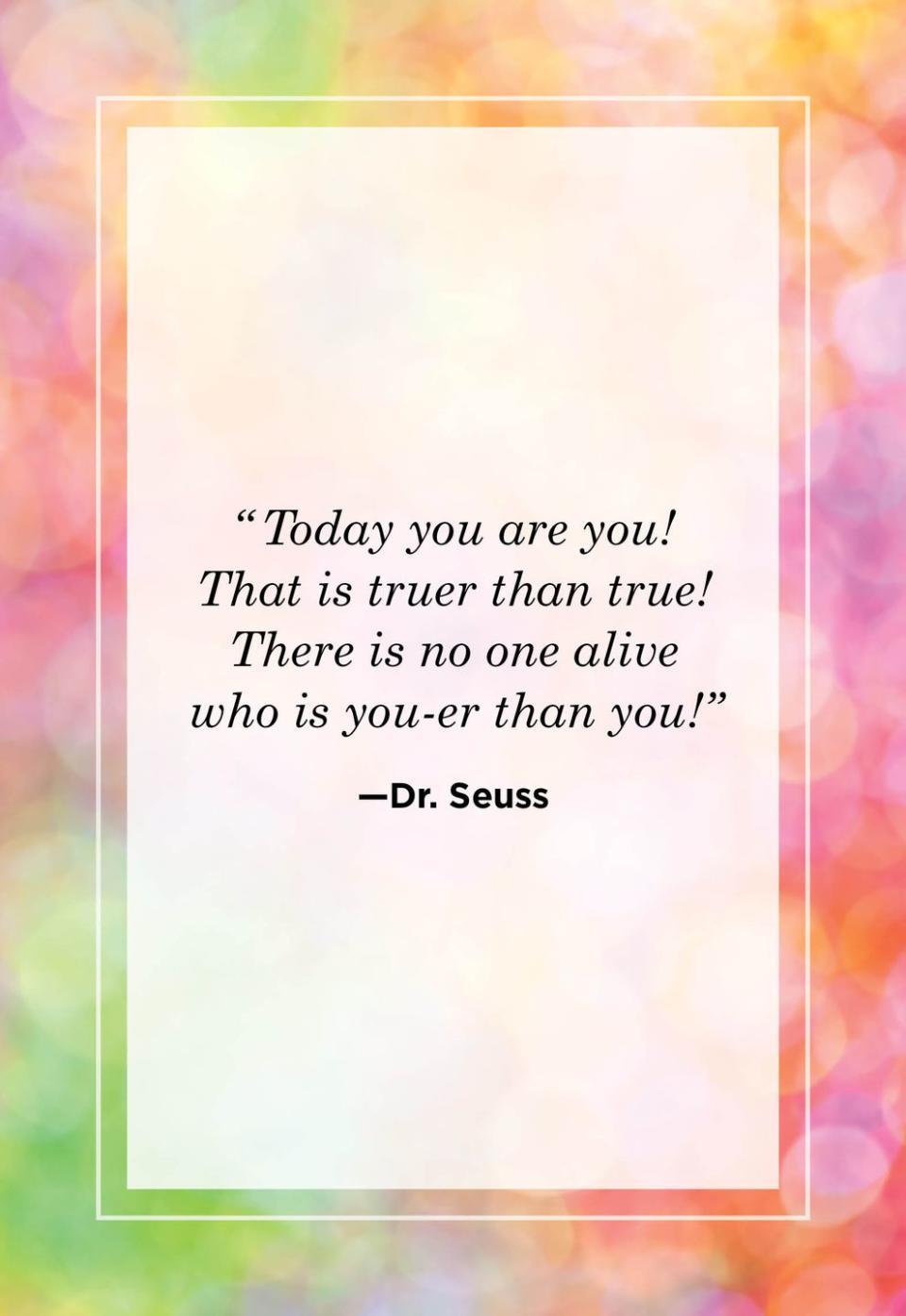 <p>"Today you are you! That is truer than true! There is no one alive who is you-er than you."<br></p>