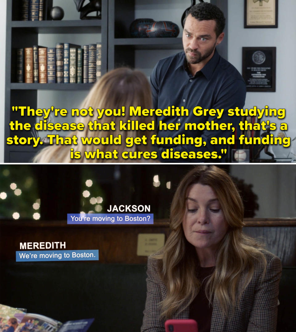 Jackson saying to Meredith, "Meredith Grey studying the disease that killed her mother, that's a story; that would get funding, and funding is what cures diseases" and Meredith texting him that they're moving to Boston