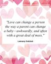 <p>"Love can change a person the way a parent can change a baby—awkwardly, and often with a great deal of mess."</p>