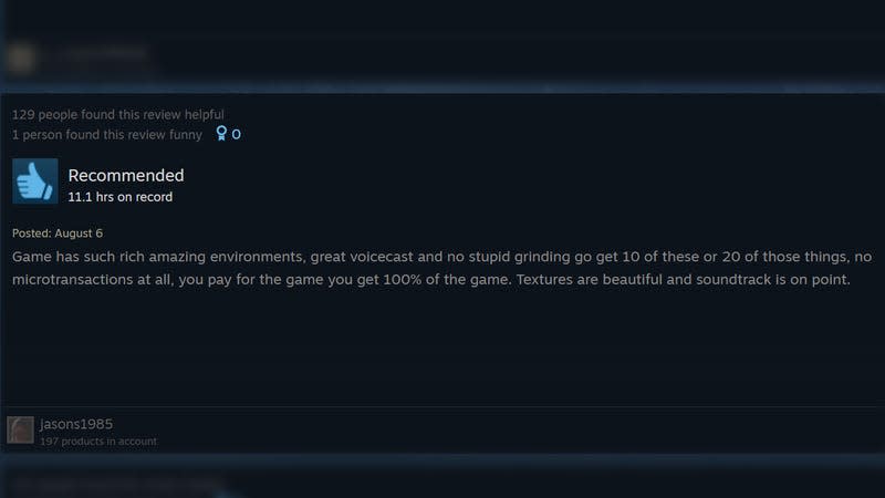 A positive review says: "Game has such rich amazing environments, great voice cast and no stupid grinding go get 10 of these or 20 of those things, no microtransactions at all, you pay for the game you get 100% of the game. Textures are beautfiul and soundtrack is on point."