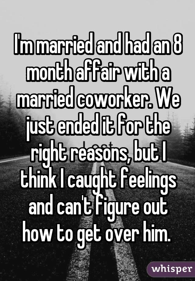 I'm married and had an 8 month affair with a married coworker. We just ended it for the right reasons, but I think I caught feelings and can't figure out how to get over him.