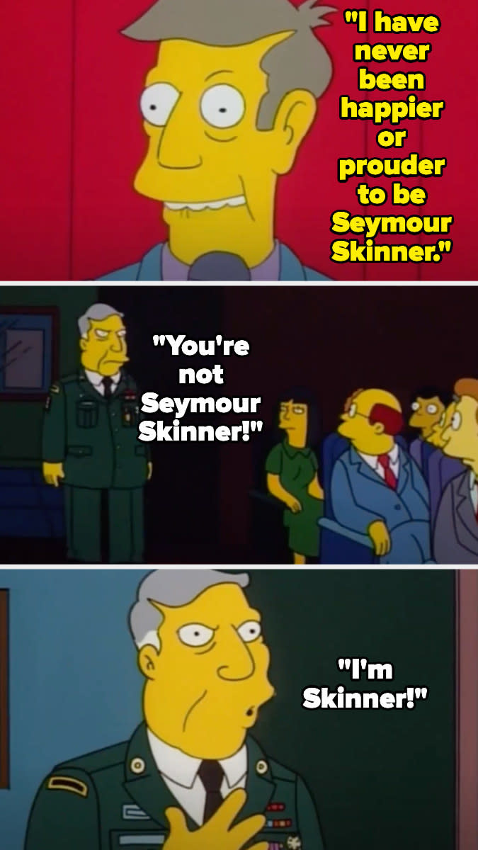 The fake Skinner says he's never been happier or prouder to be skinner, and then the real Skinner comes in and says he's the real Skinner