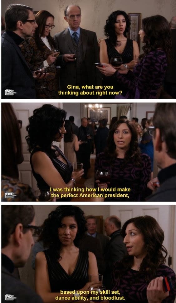 Rosa: "Gina, what are you thinking about right now?" Gina: "I was thinking how I would make the perfect American president, based upon my skill set, dance ability, and bloodlust"