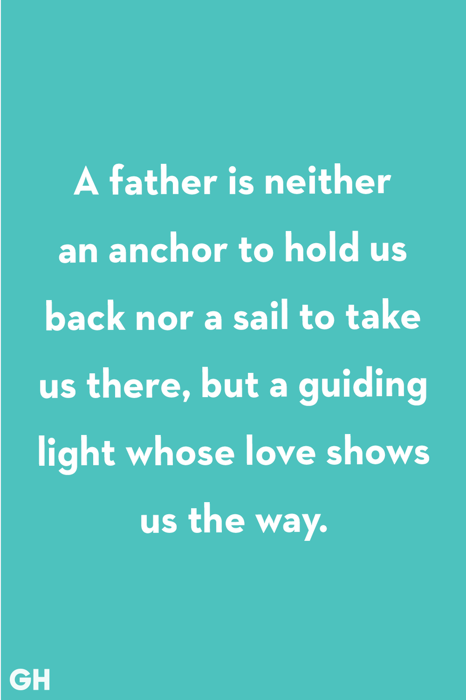 <p>A father is neither an anchor to hold us back nor a sail to take us there, but a guiding light whose love shows us the way.</p>