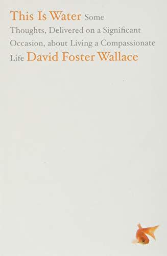 4) <i>This Is Water: Some Thoughts, Delivered on a Significant Occasion, about Living a Compassionate Life</i>, by David Foster Wallace