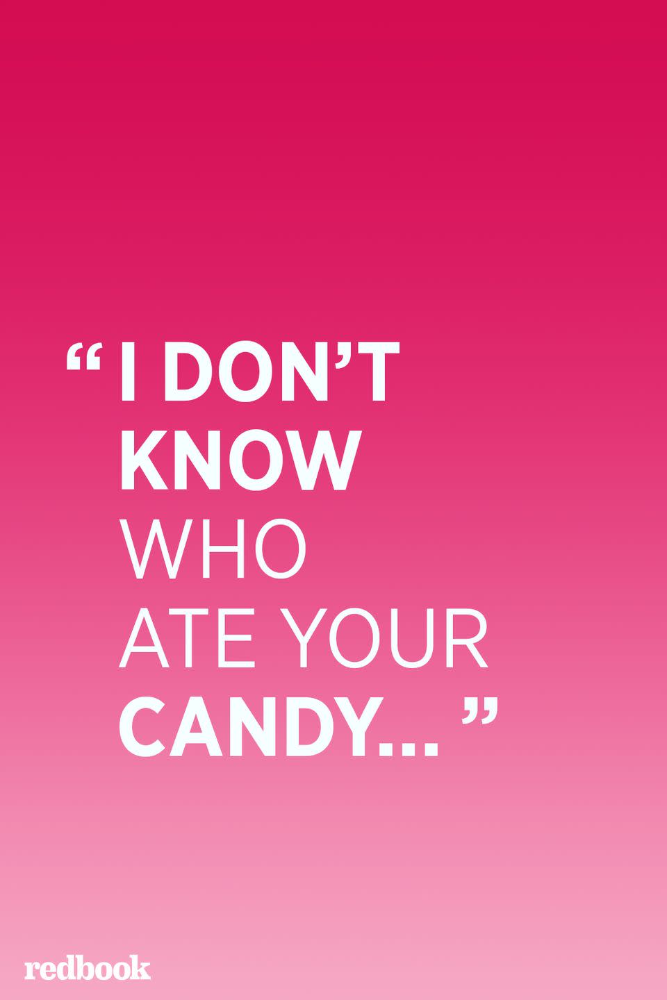 <p>When it comes to sarcasm or white lies, kids just don't get it — using them in conversation will either confuse them or make them distrust you, according to <a href="https://www.sciencedaily.com/releases/2010/10/101014154755.htm" rel="nofollow noopener" target="_blank" data-ylk="slk:a study done by the Association for Psychological Science;elm:context_link;itc:0;sec:content-canvas" class="link ">a study done by the Association for Psychological Science</a>. "Children have developed a specific bias to believe what they're told," says lead author Vikram K. Jaswal. "It's sort of a shortcut to keep them from having to evaluate what people say, and it's useful because most of the time parents and caregivers tell children things that they believe to be true." Don't mess that up for them.</p>