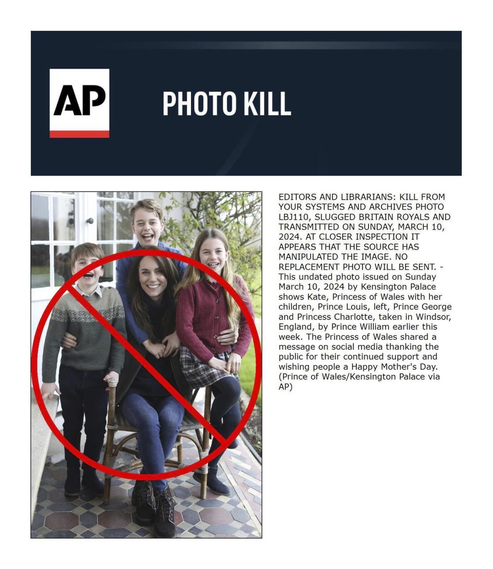 This image shows The Associated Press' retraction, or "Photo Kill," of an image that was manipulated in a way that did not meet AP's photo standards. The undated photo issued on Sunday, March 10, 2024, by Kensington Palace shows Kate, Princess of Wales, with her children, Prince Louis, left, Prince George and Princess Charlotte, taken in Windsor, England, by Prince William. While there was no suggestion the photo was fake, AP retracted it because close study of the image revealed inconsistencies that suggested it had been altered, for instance in the alignment of Charlotte's left hand with the sleeve of her sweater. Kate said on social media that she occasionally edits photos and offered an apology for any confusion. (Prince of Wales/Kensington Palace via AP)