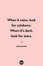 <p>When it rains, look for rainbows. When it's dark, look for stars.</p>