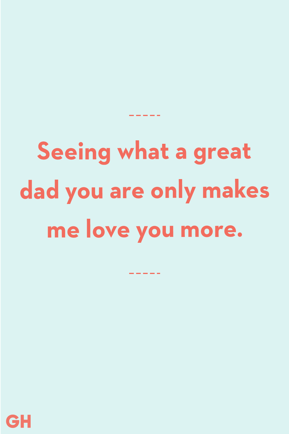 <p>Seeing what a great dad you are only makes me love you more.</p>