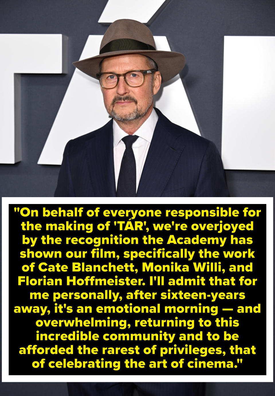 "On behalf of everyone  responsible for the making of Tár, we're overjoyed by the recognition the Academy has shown our film, specifically the work of Cate Blanchett, Monika Willi, and Florian Hoffmeister"