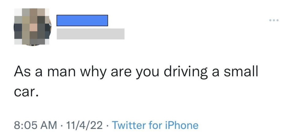 "As a man why are you driving a small car."