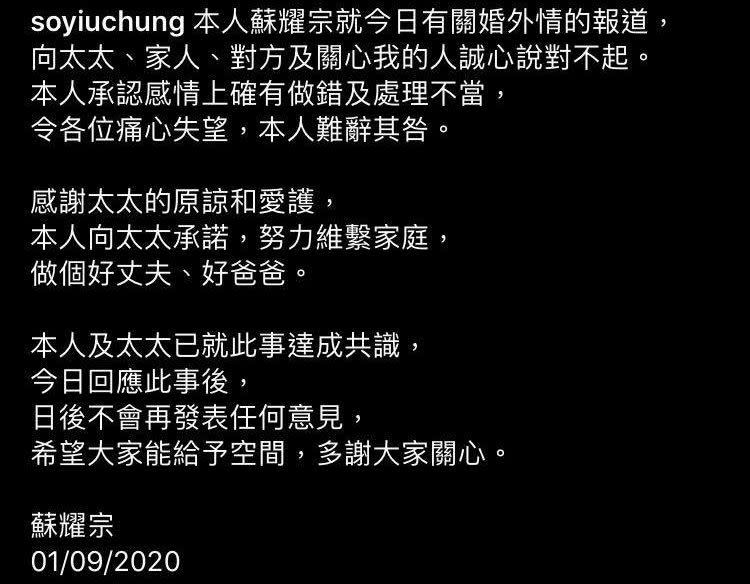 「本人蘇耀宗就今日有關婚外情的報道，向太太、家人、對方及關心我的人誠心說對不起。本人承認感情上確有做錯及處理不當，令各位痛心失望，本人難辭其咎。感謝太太的原諒和愛護，本人向太太承諾，努力維繫家庭，做個好丈夫、好爸爸。本人及太太已就此事達成共識，今日回應此事後，日後不會再發表任何意見，希望大家能給予空間，多謝大家關心。蘇耀宗01/09/2020」