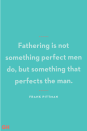 <p>Fathering is not something perfect men do, but something that perfects the man.</p>