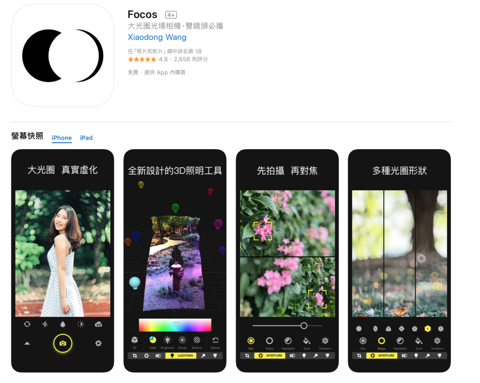 <h3>4) Focos</h3><p>作為計算式攝影的先驅，Focos相機擁有業界領先的大光圈和真實背景虛化，將你的雙鏡頭iPhone轉變為專業單眼相機。在已成像的照片上能無限次的修改焦點、光圈、鏡頭光學效果，初學者也能輕鬆拍攝出專業級相片。<br>如果你是專業攝影師那更棒了，你會驚嘆於Focos提供的各種鏡頭參數，能夠重現頂級或缺陷鏡頭的光學效果。<br></p><p><a class="link " href="https://itunes.apple.com/tw/app/focos/id1274938524?mt=8" rel="nofollow noopener" target="_blank" data-ylk="slk:點我下載;elm:context_link;itc:0;sec:content-canvas">點我下載</a></p><cite>apple store</cite>