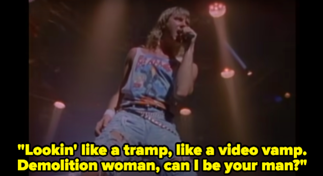 A man singing "Lookin' like a tramp, like a video vamp. Demolition woman, can I be your man?"