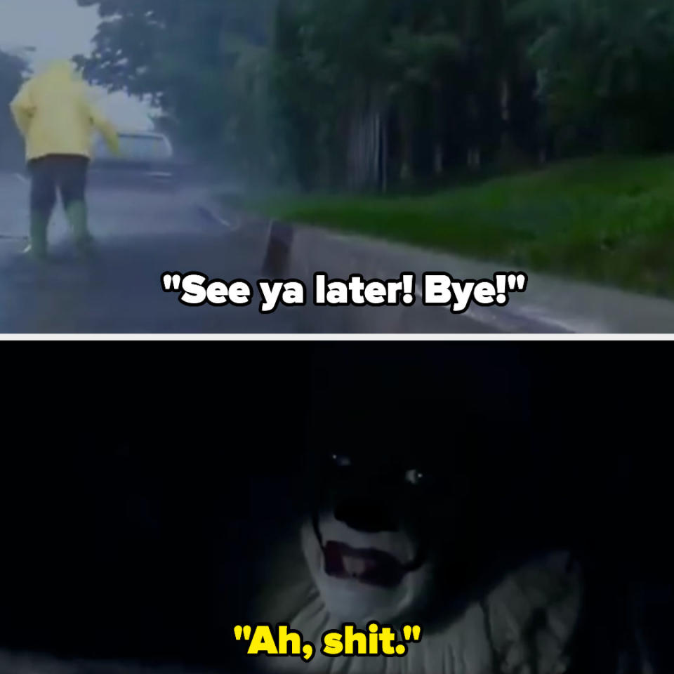 Georgie walks away saying, "See ya later! Bye!" and in the sewer Pennywise says, "Ah, shit"