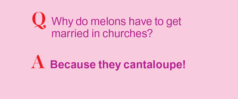 Q: Why do melons have to get married in churches? A: Because they cantaloupe!