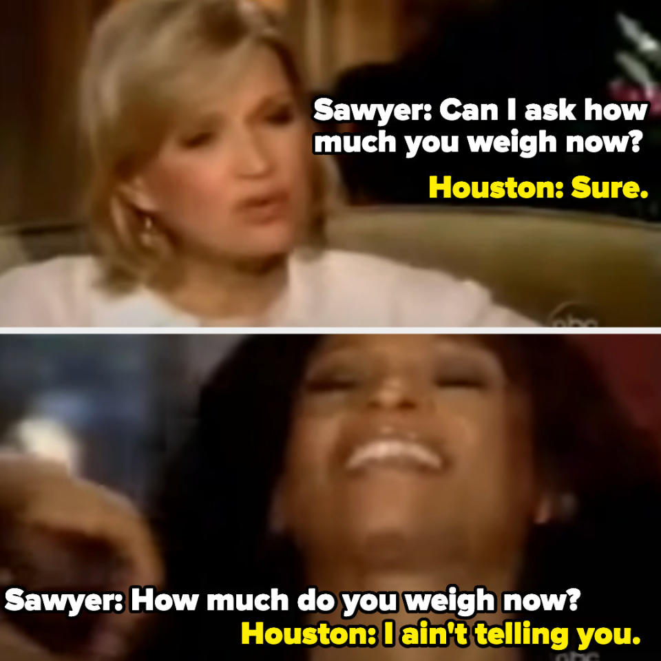 sawyer: can i ask how much you weight? houston: sure sawyer: how much do you weight? houston: i ain't telling you