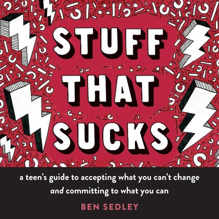 In <i>Stuff That Sucks: A Teen's Guide to Accepting What You Can't Change and Committing to What You Can</i>, clinical psychologist Ben Sedley helps teens sort through their emotions. Lisa W. Coyne, Ph.D., who is an assistant professor at Harvard Medical School and the founder and director of the <a href="https://www.newenglandocd.org/" target="_blank" rel="noopener noreferrer">New England Center for OCD and Anxiety</a>, recommended it as she uses it with her patients. (Buy <a href="https://www.amazon.com/Stuff-That-Sucks-Accepting-Committing/dp/1626258651">here</a>)