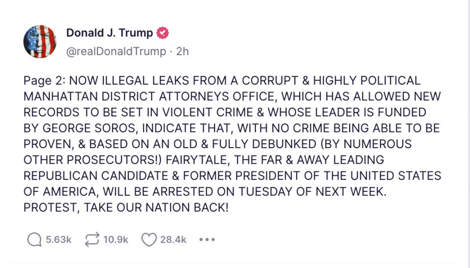 This image shows a screenshot from the Truth Social network account of former President Donald Trump, posted on Saturday, March 18, 2023. Trump claimed on Saturday that his arrest is imminent and issued an extraordinary call for his supporters to protest as a New York grand jury investigates hush money payments to women who alleged sexual encounters with the former president. But there's no evidence that prosecutors have made any formal outreach to him. And a spokesperson and a lawyer for Trump says his Truth Social post was based on media reports rather than any actual update from, or communication with, prosecutors.(AP Photo)