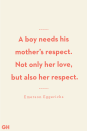 <p>A boy needs his mother's respect. Not only her love, but also her respect. </p>