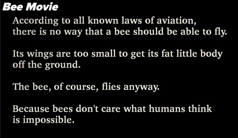 Bee Movie opening titles saying that according to laws of aviation, there is no way a bee should be able to fly, but it flies anyways