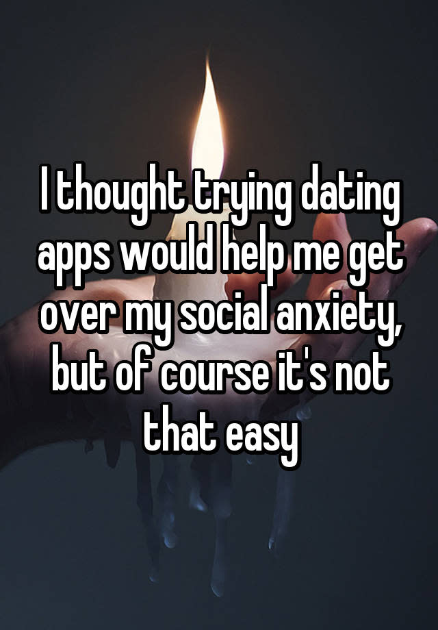 I thought trying dating apps would help me get over my social anxiety, but of course it