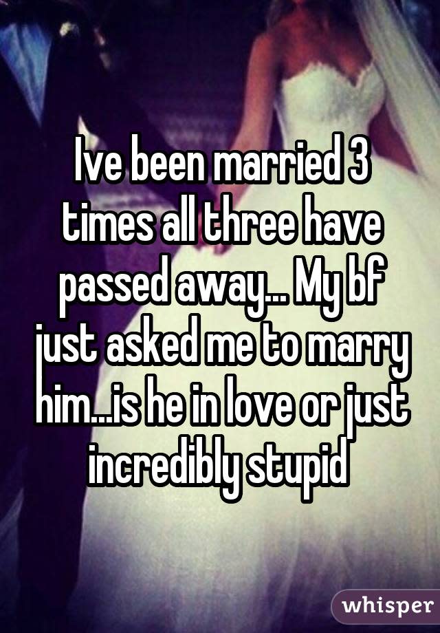 Ive been married 3 times all three have passed away... My bf just asked me to marry him...is he in love or just incredibly stupid