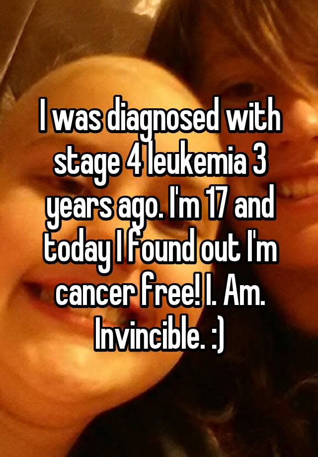 I was diagnosed with stage 4 leukemia 3 years ago. I'm 17 and today I found out I'm cancer free! I. Am. Invincible. :)