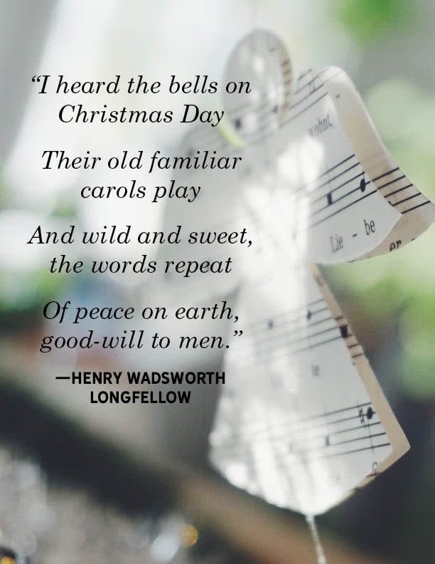 <p>"I heard the bells on Christmas Day</p><p>Their old familiar carols play</p><p>And wild and sweet, the words repeat</p><p>Of peace on earth, good-will to men."</p>