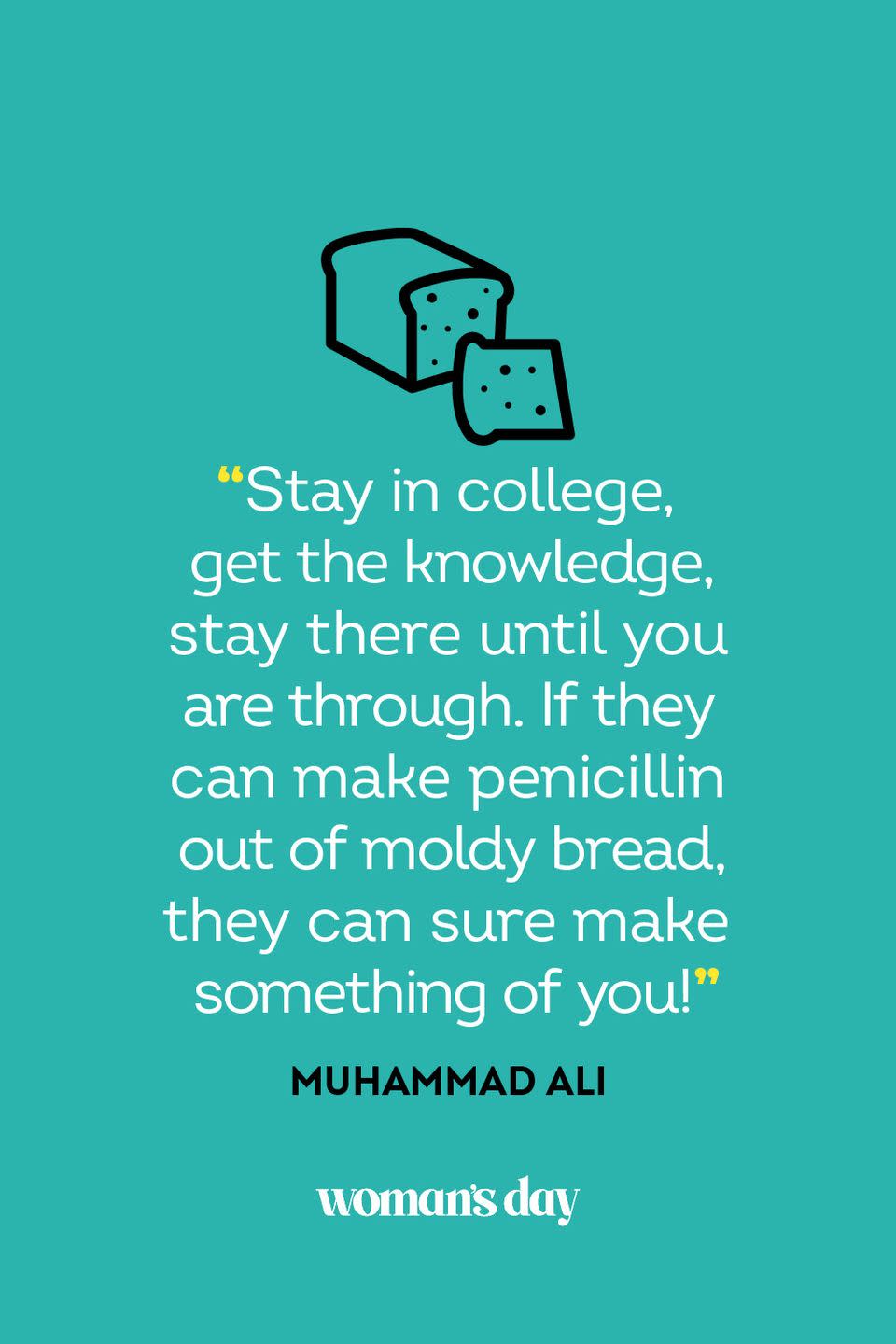 <p>"Stay in college, get the knowledge, stay there until you are through. If they can make penicillin out of moldy bread, they can sure make something of you!"</p>