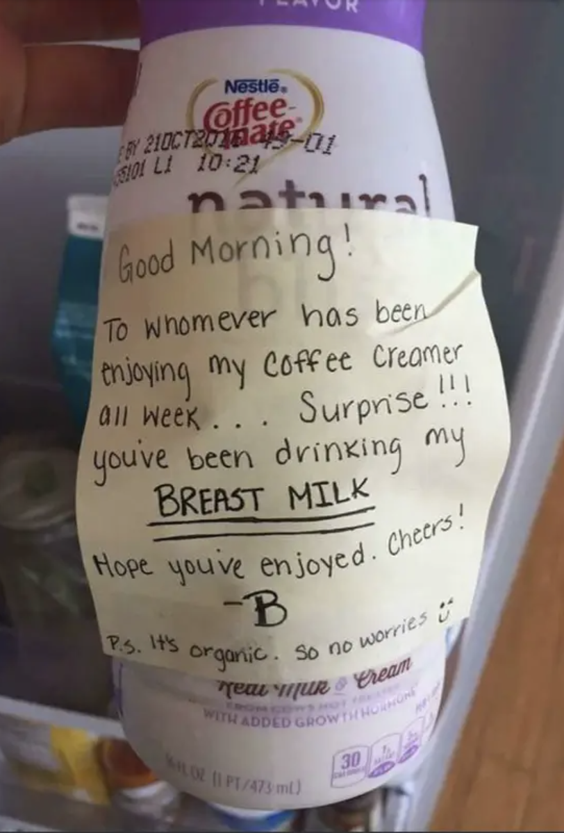 Sign on creamer: "Good morning! To whomever has been enjoying my coffee creamer all week, surprise!!! You've been drinking my BREAST MILK Hope you've enjoyed; cheers! PS: It's organic, so no worries" and smiley face