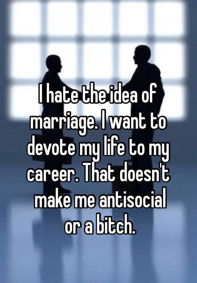 I hate the idea of marriage. I want to devote my life to my career. That doesn