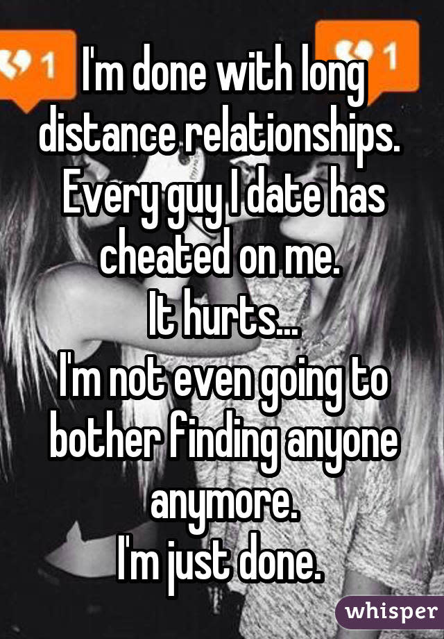 I'm done with long distance relationships. Every guy I date has cheated on me. It hurts... I'm not even going to bother finding anyone anymore. I'm just done.