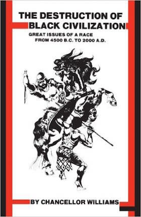 Chancellor Williams's 1971 tome&nbsp;excavated the submerged history of black people in Africa and beyond. The extensively researched book unsettled&nbsp;the problematic common assumption that black civilization created no meaningful cultural or historical achievements. (<a href="https://www.amazon.com/Destruction-Black-Civilization-Issues-D/dp/0883780305" target="_blank">Find it here.</a>)