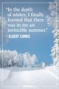 <p>"In the depth of winter, I finally learned that there was in me an invincible summer." </p><p><em>- Albert Camus</em></p>