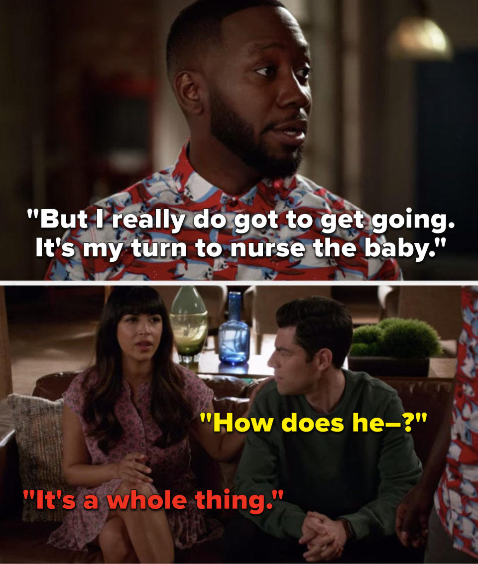 Winston says, But I really do got to get going, it's my turn to nurse the baby, Schmidt says, How does he, and Cece says, It's a whole thing