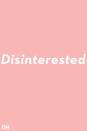 <p>Telling someone you're disinterested doesn't mean you don't care. In that case, you'd say <strong>uninterested</strong>. Disinterested means you don't have a stake or claim in the matter at all.</p>