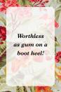 <p>"Worthless as gum on a boot heel!"</p>