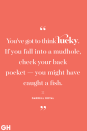 <p>"You've got to think lucky. If you fall into a mudhole, check your back pocket — you might have caught a fish.</p>