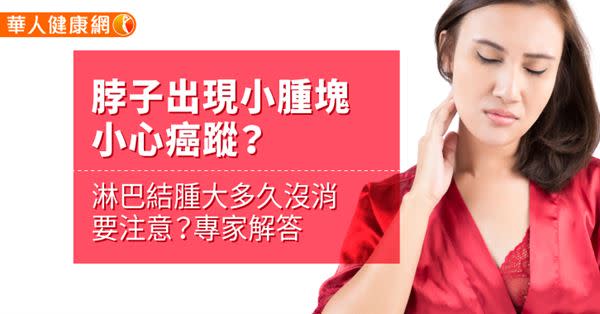 脖子出現小腫塊小心癌蹤？淋巴結腫大多久沒消要注意？專家解答